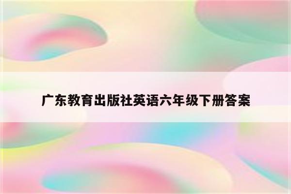 广东教育出版社英语六年级下册答案