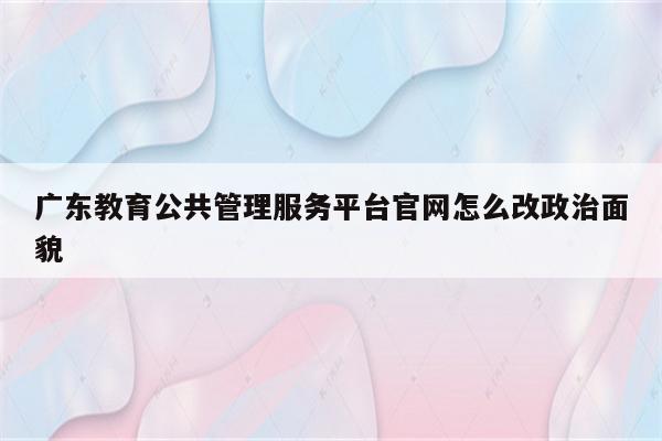 广东教育公共管理服务平台凯发国际厅官网怎么改政治面貌