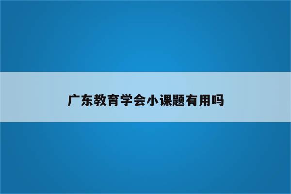 广东教育学会小课题有用吗