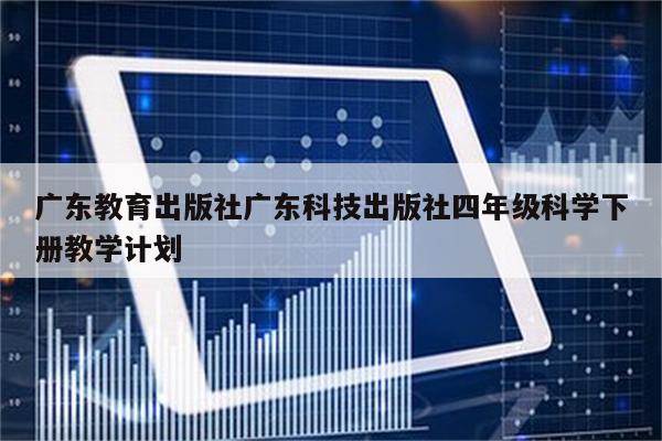 广东教育出版社广东科技出版社四年级科学下册教学计划