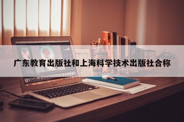 广东教育出版社和上海科学技术出版社合称