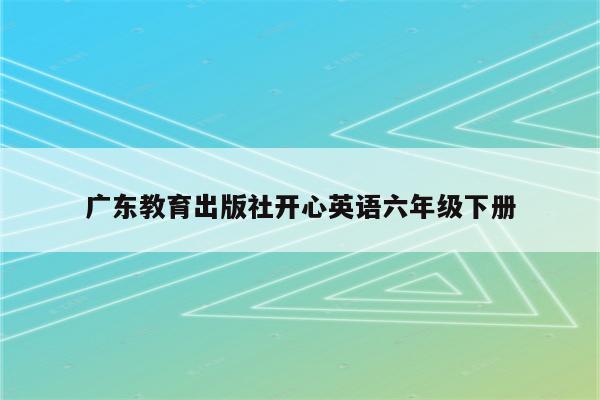 广东教育出版社开心英语六年级下册
