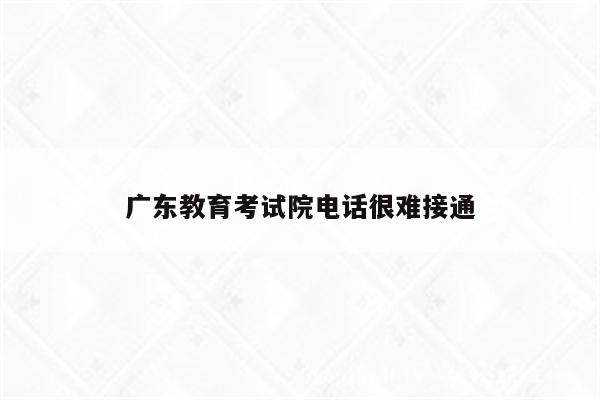 广东教育考试院电话很难接通