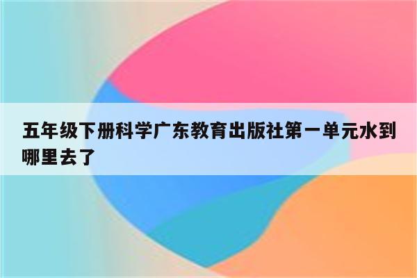 五年级下册科学广东教育出版社第一单元水到哪里去了