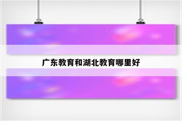 广东教育和湖北教育哪里好
