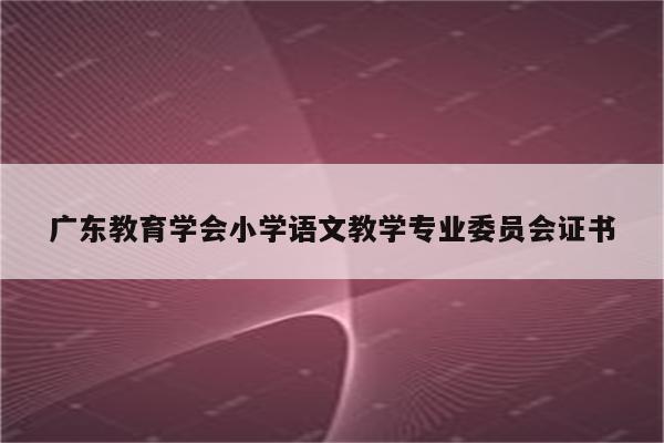 广东教育学会小学语文教学专业委员会证书