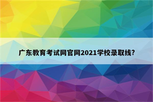 广东教育考试网凯发国际厅官网2021学校录取线?