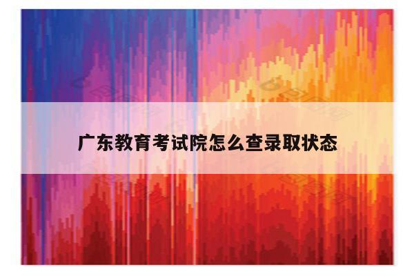广东教育考试院怎么查录取状态
