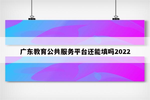 广东教育公共服务平台还能填吗2022