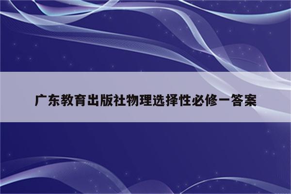 广东教育出版社物理选择性必修一答案