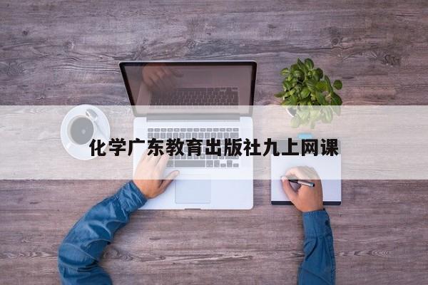 化学广东教育出版社九上网课